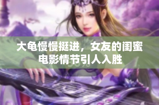 大龟慢慢挺进，女友的闺蜜电影情节引人入胜