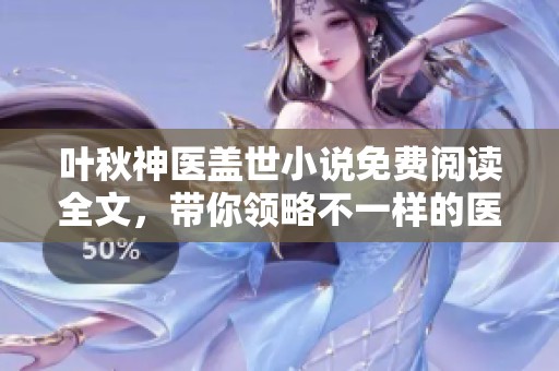 叶秋神医盖世小说免费阅读全文，带你领略不一样的医术传奇故事