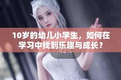 10岁的幼儿小学生，如何在学习中找到乐趣与成长？