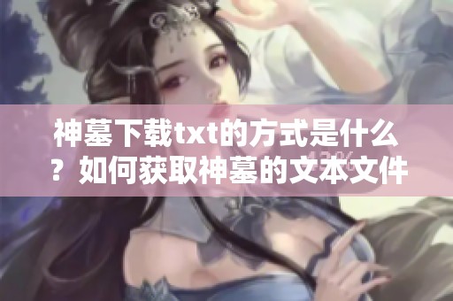 神墓下载txt的方式是什么？如何获取神墓的文本文件呢？