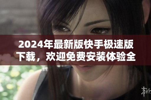 2024年最新版快手极速版下载，欢迎免费安装体验全新功能
