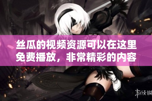 丝瓜的视频资源可以在这里免费播放，非常精彩的内容不容错过