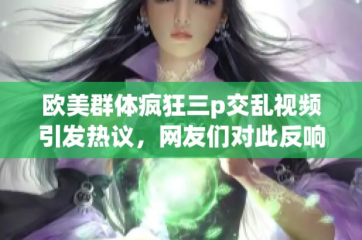 欧美群体疯狂三p交乱视频引发热议，网友们对此反响不一