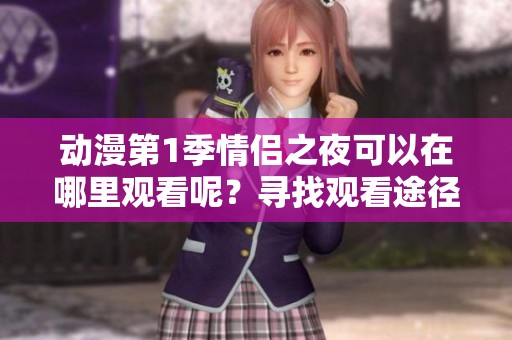 动漫第1季情侣之夜可以在哪里观看呢？寻找观看途径的指南与建议。
