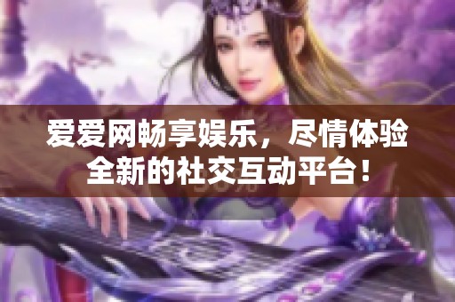 爱爱网畅享娱乐，尽情体验全新的社交互动平台！