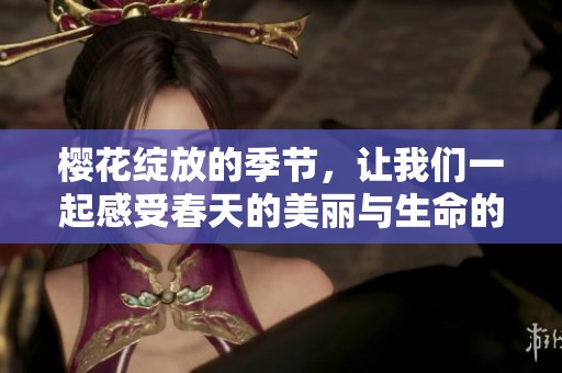 樱花绽放的季节，让我们一起感受春天的美丽与生命的活力