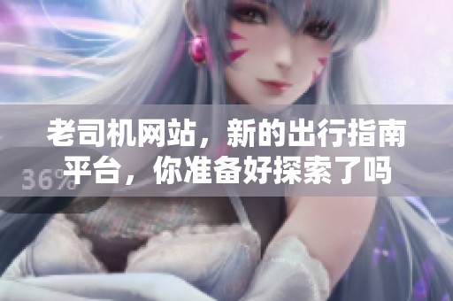 老司机网站，新的出行指南平台，你准备好探索了吗