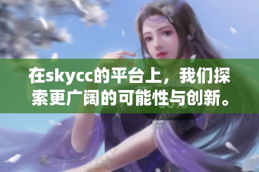 在skycc的平台上，我们探索更广阔的可能性与创新。让我们一起迈向未来的未知之旅。