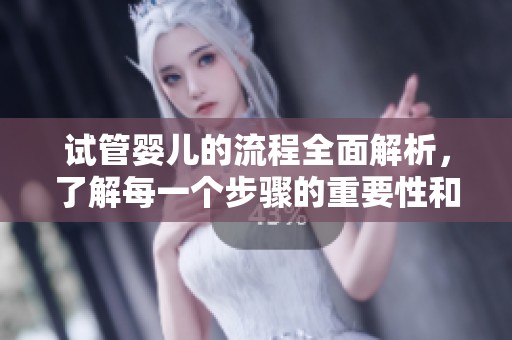 试管婴儿的流程全面解析，了解每一个步骤的重要性和细节。