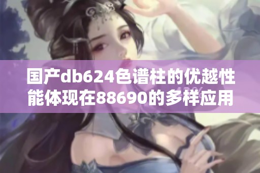 国产db624色谱柱的优越性能体现在88690的多样应用中