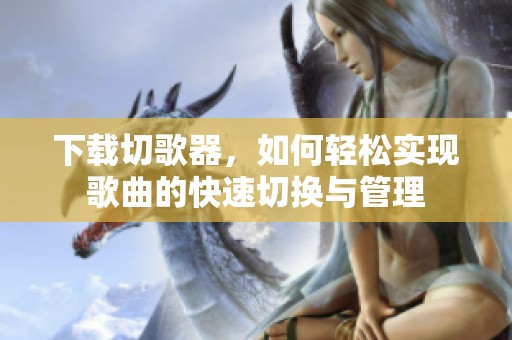 下载切歌器，如何轻松实现歌曲的快速切换与管理