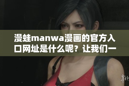 漫蛙manwa漫画的官方入口网址是什么呢？让我们一起去了解一下！