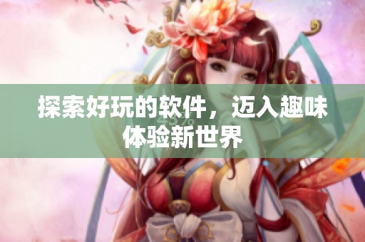 探索好玩的软件，迈入趣味体验新世界