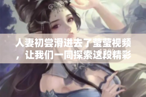 人妻初尝滑进去了莹莹视频，让我们一同探索这段精彩体验