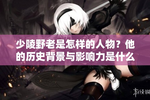 少陵野老是怎样的人物？他的历史背景与影响力是什么呢？
