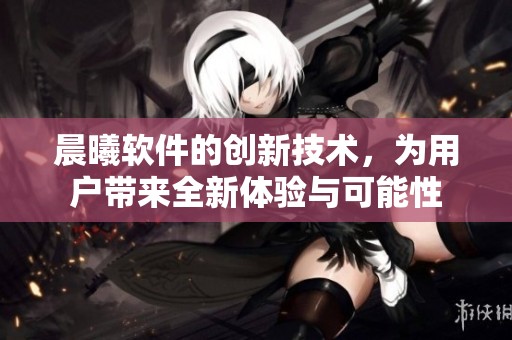 晨曦软件的创新技术，为用户带来全新体验与可能性