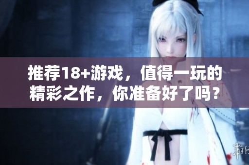 推荐18+游戏，值得一玩的精彩之作，你准备好了吗？