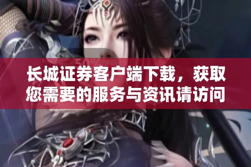 长城证券客户端下载，获取您需要的服务与资讯请访问官方网站