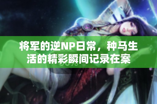 将军的逆NP日常，种马生活的精彩瞬间记录在案