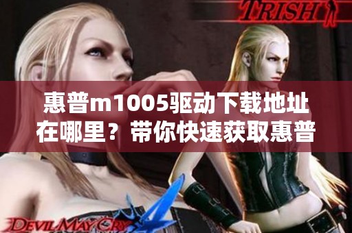 惠普m1005驱动下载地址在哪里？带你快速获取惠普m1005驱动程序
