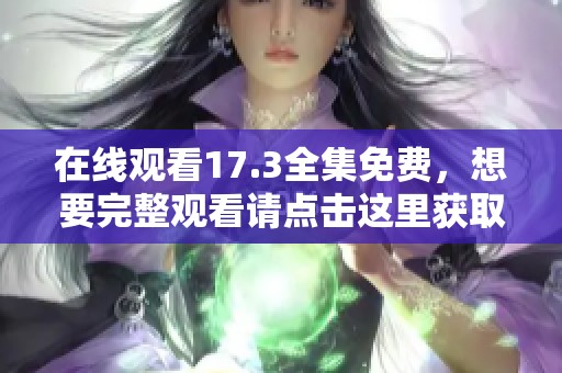 在线观看17.3全集免费，想要完整观看请点击这里获取所有内容
