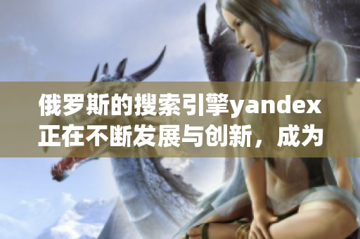 俄罗斯的搜索引擎yandex正在不断发展与创新，成为用户首选工具