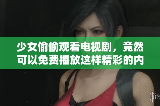 少女偷偷观看电视剧，竟然可以免费播放这样精彩的内容