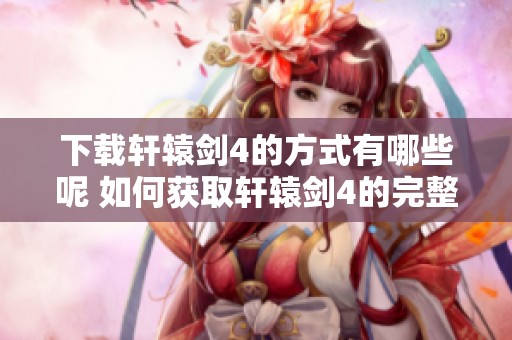 下载轩辕剑4的方式有哪些呢 如何获取轩辕剑4的完整版本