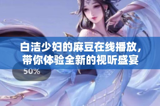 白洁少妇的麻豆在线播放，带你体验全新的视听盛宴