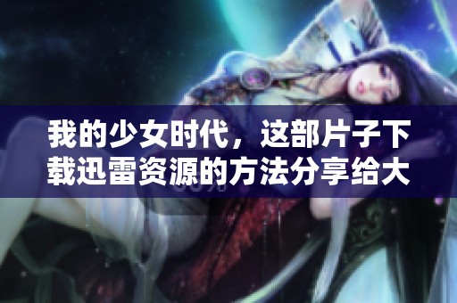 我的少女时代，这部片子下载迅雷资源的方法分享给大家