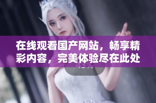 在线观看国产网站，畅享精彩内容，完美体验尽在此处
