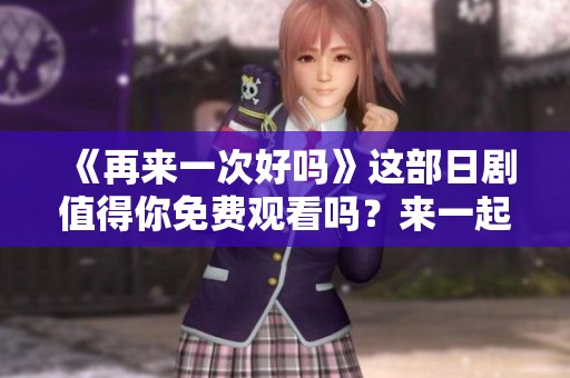 《再来一次好吗》这部日剧值得你免费观看吗？来一起探讨一下吧！