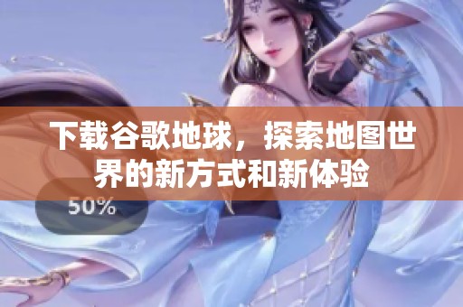 下载谷歌地球，探索地图世界的新方式和新体验