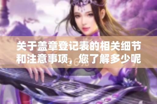 关于盖章登记表的相关细节和注意事项，您了解多少呢