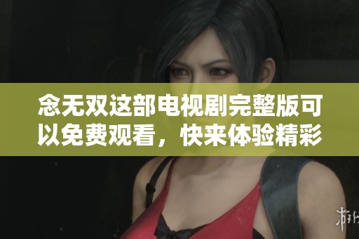 念无双这部电视剧完整版可以免费观看，快来体验精彩剧情吧