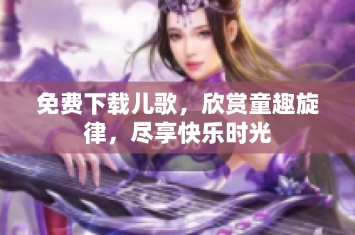 免费下载儿歌，欣赏童趣旋律，尽享快乐时光