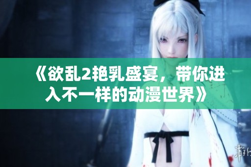 《欲乱2艳乳盛宴，带你进入不一样的动漫世界》