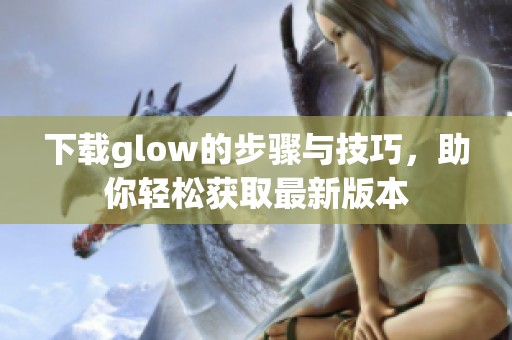 下载glow的步骤与技巧，助你轻松获取最新版本