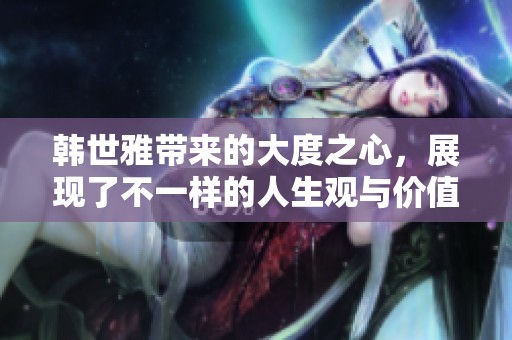 韩世雅带来的大度之心，展现了不一样的人生观与价值观