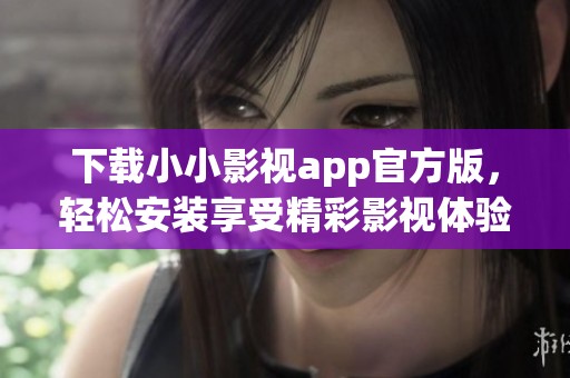 下载小小影视app官方版，轻松安装享受精彩影视体验