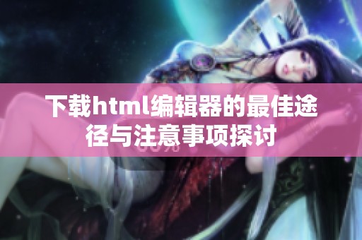 下载html编辑器的最佳途径与注意事项探讨