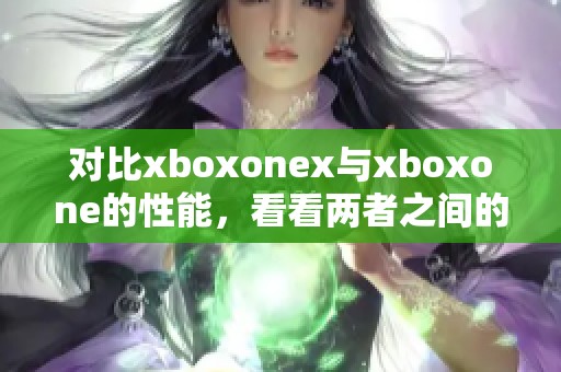对比xboxonex与xboxone的性能，看看两者之间的差异和优劣势