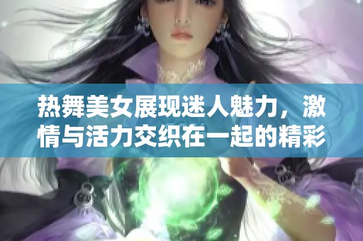 热舞美女展现迷人魅力，激情与活力交织在一起的精彩瞬间