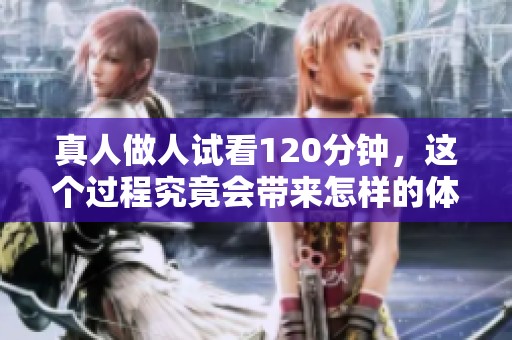 真人做人试看120分钟，这个过程究竟会带来怎样的体验呢
