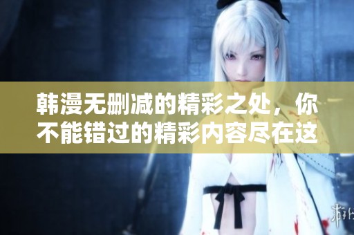 韩漫无删减的精彩之处，你不能错过的精彩内容尽在这里！