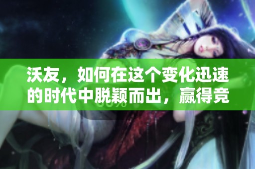 沃友，如何在这个变化迅速的时代中脱颖而出，赢得竞争优势？