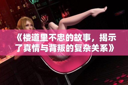 《楼道里不忠的故事，揭示了真情与背叛的复杂关系》