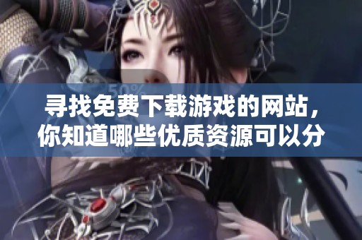 寻找免费下载游戏的网站，你知道哪些优质资源可以分享吗
