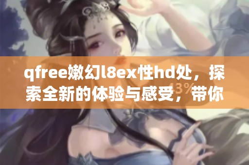 qfree嫩幻l8ex性hd处，探索全新的体验与感受，带你进入不一样的世界