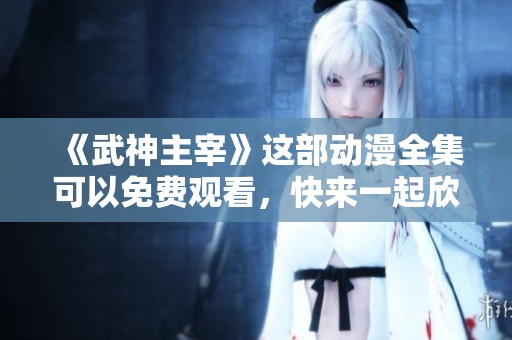 《武神主宰》这部动漫全集可以免费观看，快来一起欣赏精彩剧情吧！